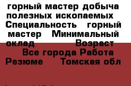 горный мастер добыча полезных ископаемых › Специальность ­ горный мастер › Минимальный оклад ­ 70 000 › Возраст ­ 33 - Все города Работа » Резюме   . Томская обл.